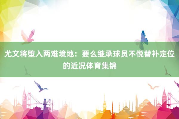 尤文将堕入两难境地：要么继承球员不悦替补定位的近况体育集锦