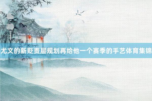尤文的新贬责层规划再给他一个赛季的手艺体育集锦