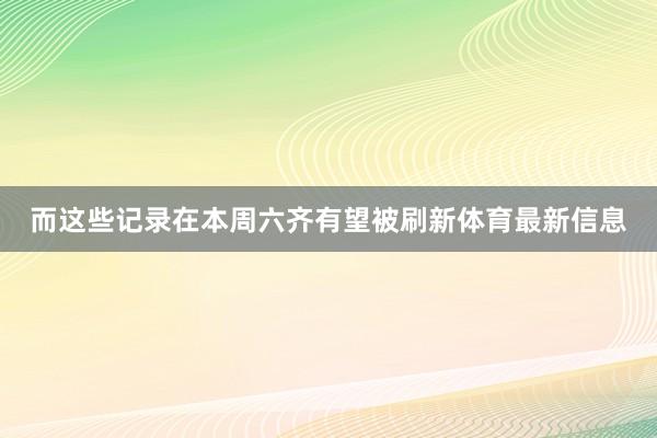 而这些记录在本周六齐有望被刷新体育最新信息