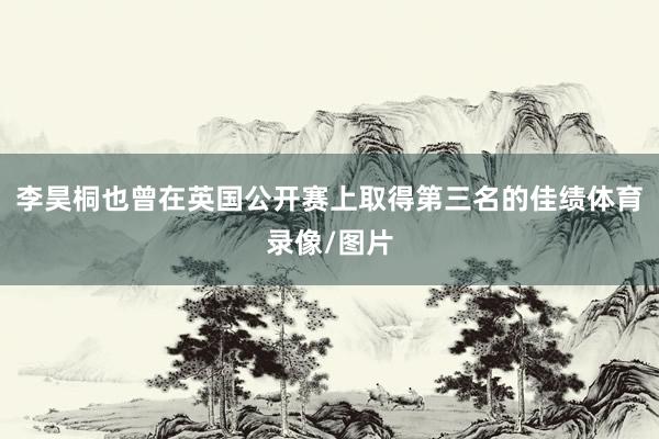李昊桐也曾在英国公开赛上取得第三名的佳绩体育录像/图片