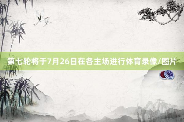 第七轮将于7月26日在各主场进行体育录像/图片