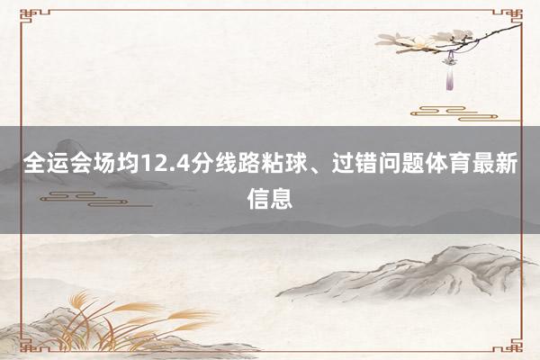 全运会场均12.4分线路粘球、过错问题体育最新信息