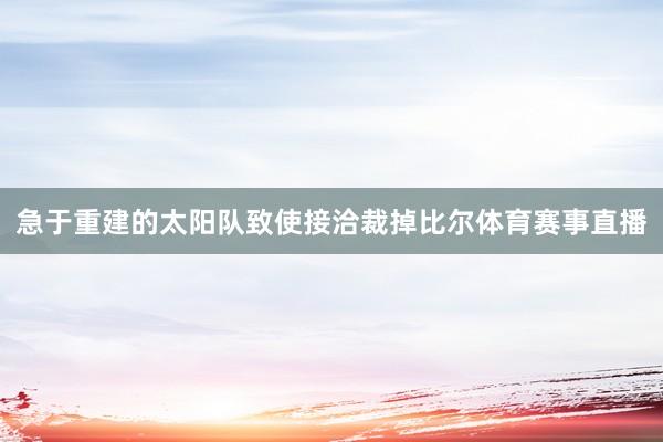 急于重建的太阳队致使接洽裁掉比尔体育赛事直播