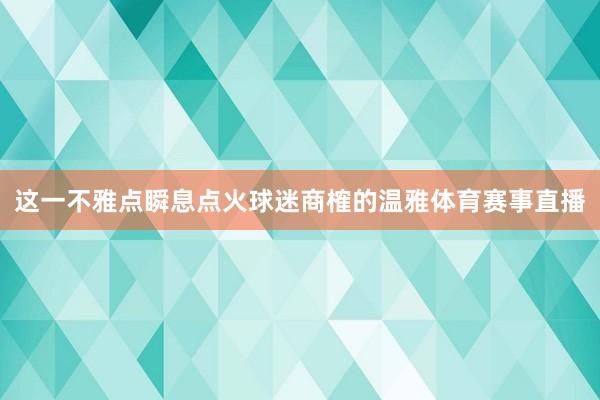 这一不雅点瞬息点火球迷商榷的温雅体育赛事直播
