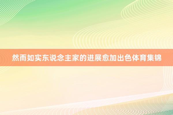 然而如实东说念主家的进展愈加出色体育集锦