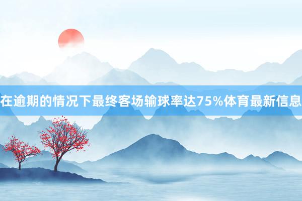 在逾期的情况下最终客场输球率达75%体育最新信息