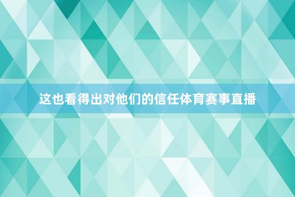 这也看得出对他们的信任体育赛事直播