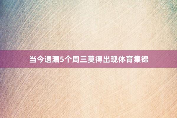 当今遗漏5个周三莫得出现体育集锦