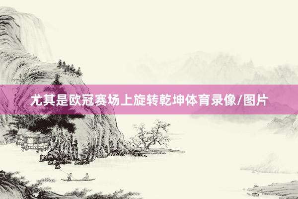 尤其是欧冠赛场上旋转乾坤体育录像/图片