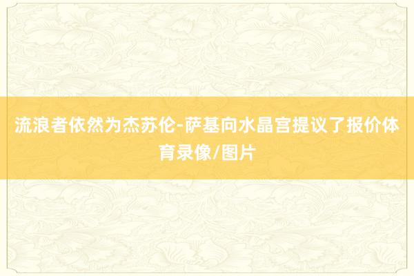 流浪者依然为杰苏伦-萨基向水晶宫提议了报价体育录像/图片