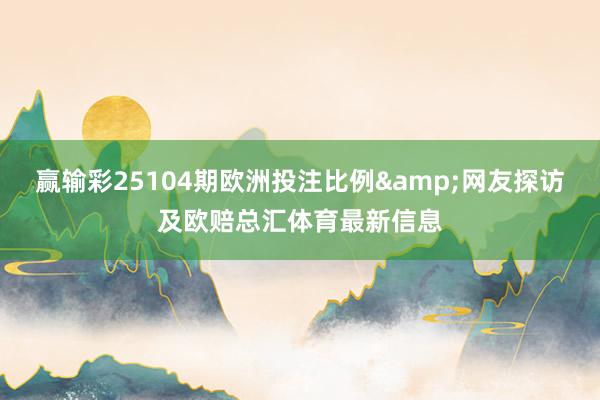赢输彩25104期欧洲投注比例&网友探访及欧赔总汇体育最新信息