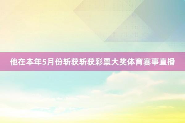 他在本年5月份斩获斩获彩票大奖体育赛事直播