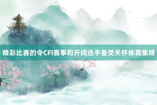 精彩比赛的令CFI赛事和开阔选手备受关怀体育集锦