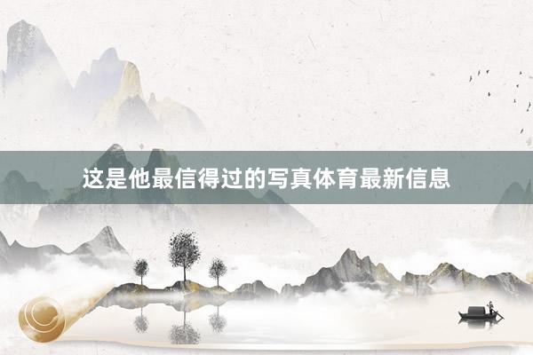 这是他最信得过的写真体育最新信息