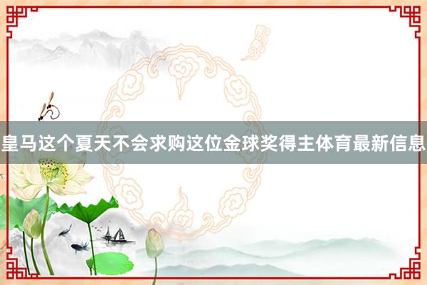 皇马这个夏天不会求购这位金球奖得主体育最新信息