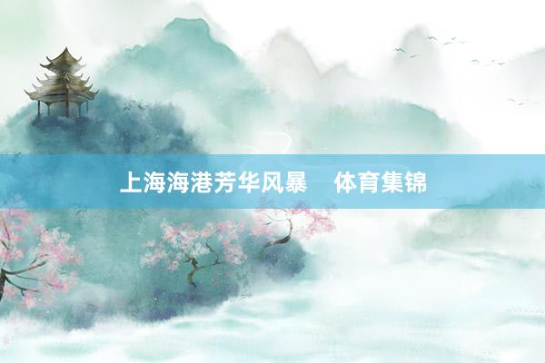 上海海港芳华风暴    体育集锦