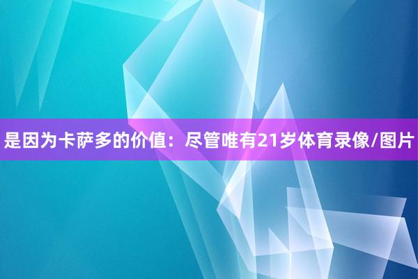 是因为卡萨多的价值：尽管唯有21岁体育录像/图片