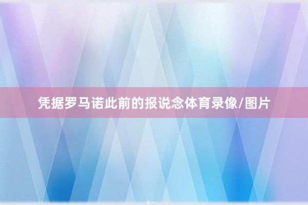凭据罗马诺此前的报说念体育录像/图片