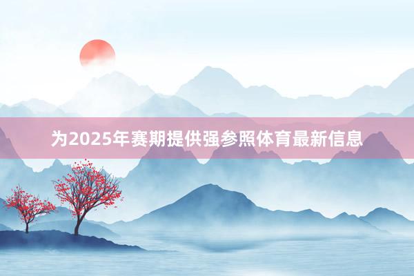 为2025年赛期提供强参照体育最新信息