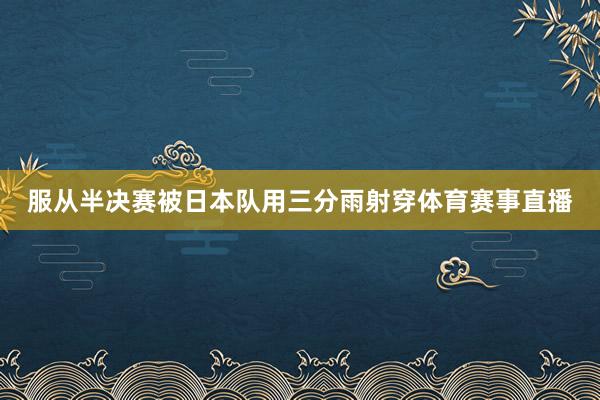 服从半决赛被日本队用三分雨射穿体育赛事直播