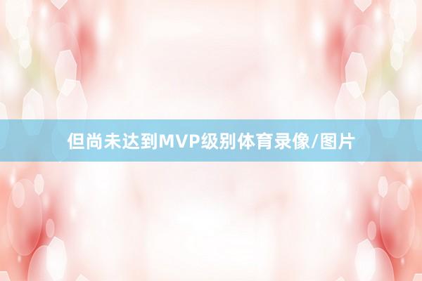 但尚未达到MVP级别体育录像/图片