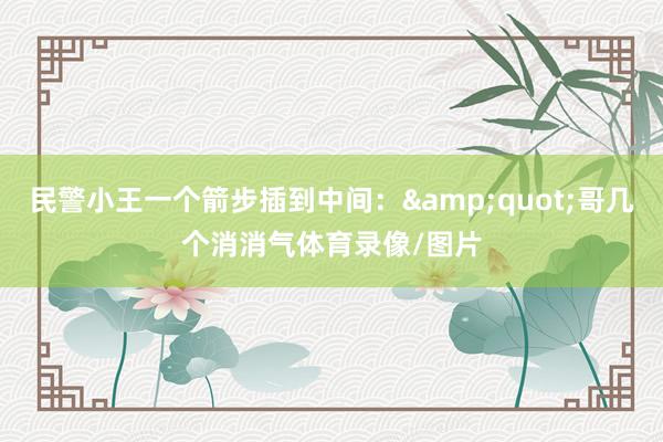 民警小王一个箭步插到中间：&quot;哥几个消消气体育录像/图片