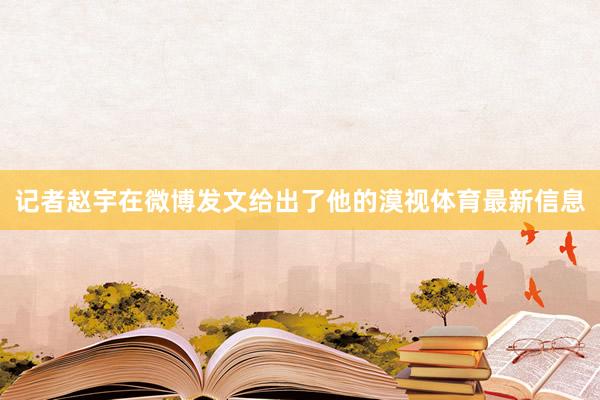 记者赵宇在微博发文给出了他的漠视体育最新信息
