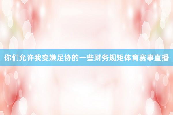 你们允许我变嫌足协的一些财务规矩体育赛事直播