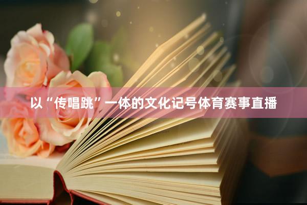 以“传唱跳”一体的文化记号体育赛事直播