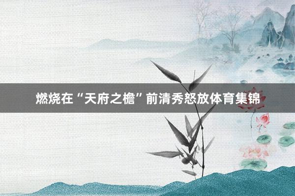 燃烧在“天府之檐”前清秀怒放体育集锦