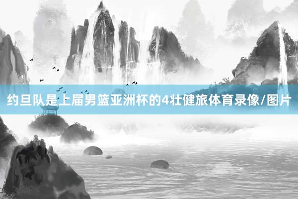 约旦队是上届男篮亚洲杯的4壮健旅体育录像/图片