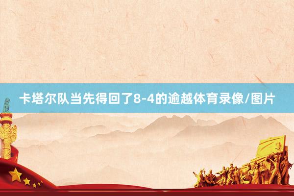 卡塔尔队当先得回了8-4的逾越体育录像/图片
