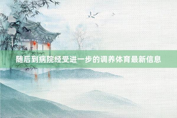 随后到病院经受进一步的调养体育最新信息