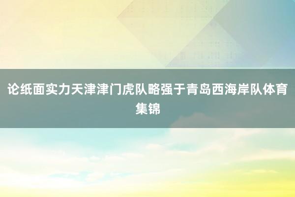 论纸面实力天津津门虎队略强于青岛西海岸队体育集锦