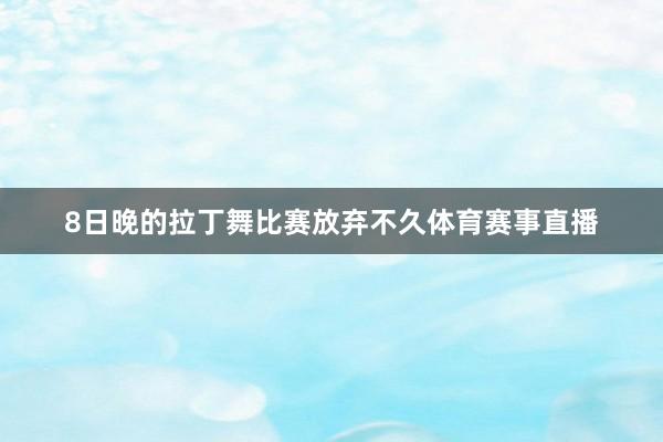 8日晚的拉丁舞比赛放弃不久体育赛事直播
