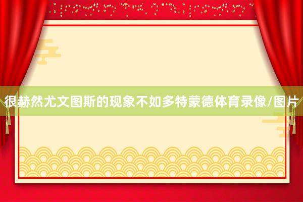 很赫然尤文图斯的现象不如多特蒙德体育录像/图片