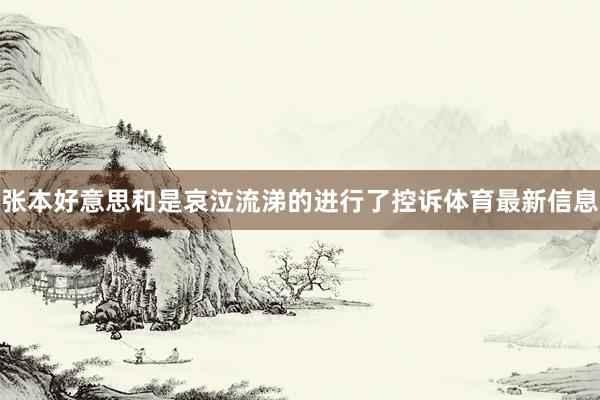 张本好意思和是哀泣流涕的进行了控诉体育最新信息