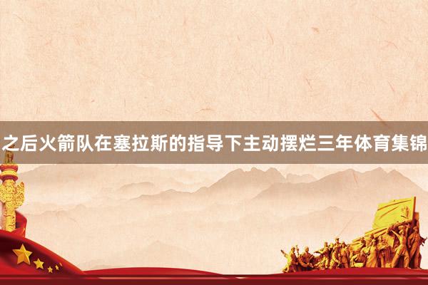 之后火箭队在塞拉斯的指导下主动摆烂三年体育集锦