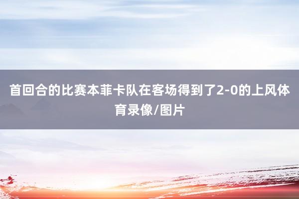 首回合的比赛本菲卡队在客场得到了2-0的上风体育录像/图片