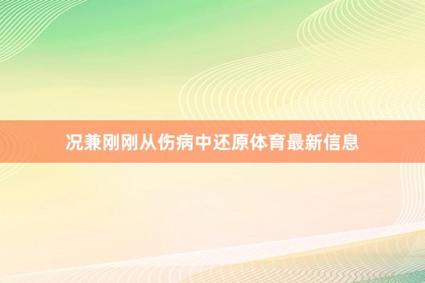 况兼刚刚从伤病中还原体育最新信息