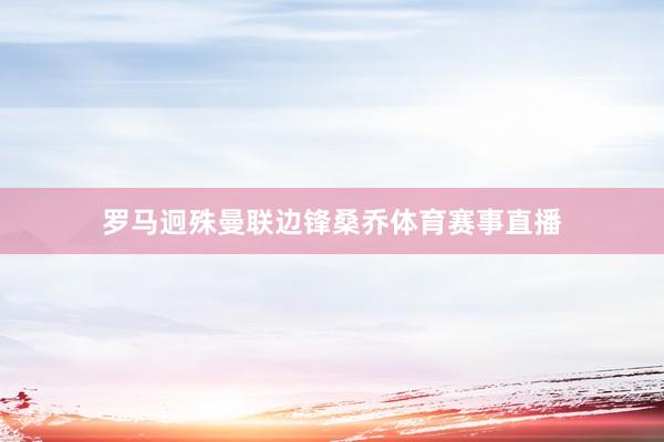 罗马迥殊曼联边锋桑乔体育赛事直播