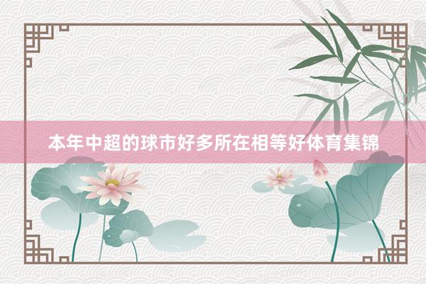 本年中超的球市好多所在相等好体育集锦