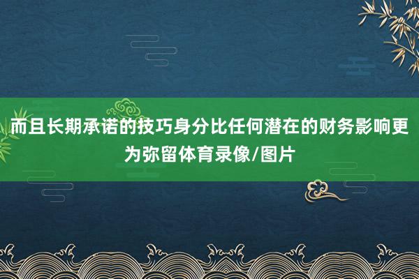 而且长期承诺的技巧身分比任何潜在的财务影响更为弥留体育录像/图片