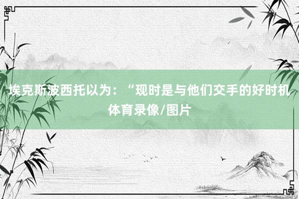 埃克斯波西托以为：“现时是与他们交手的好时机体育录像/图片
