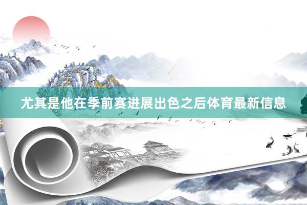 尤其是他在季前赛进展出色之后体育最新信息
