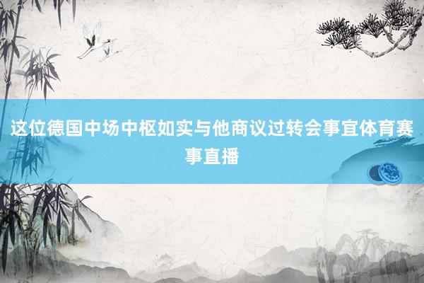 这位德国中场中枢如实与他商议过转会事宜体育赛事直播
