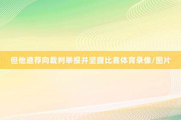 但他遴荐向裁判举报并坚握比赛体育录像/图片