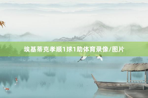 埃基蒂克孝顺1球1助体育录像/图片