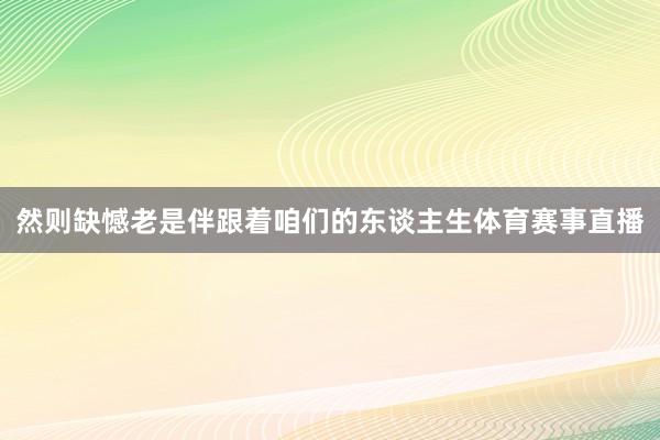 然则缺憾老是伴跟着咱们的东谈主生体育赛事直播