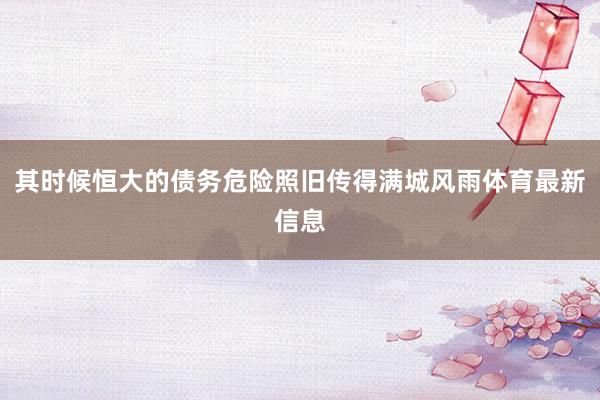 其时候恒大的债务危险照旧传得满城风雨体育最新信息